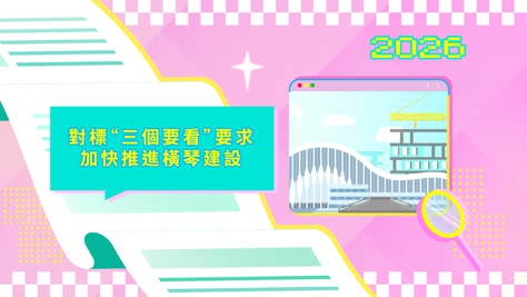2026年施政动画四：对标“三个要看”要求 加快推进横琴建设